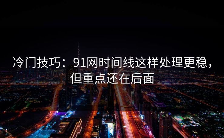 冷门技巧：91网时间线这样处理更稳，但重点还在后面