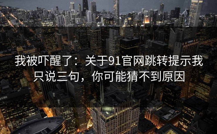 我被吓醒了：关于91官网跳转提示我只说三句，你可能猜不到原因