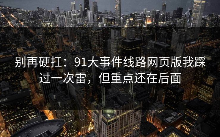 别再硬扛：91大事件线路网页版我踩过一次雷，但重点还在后面