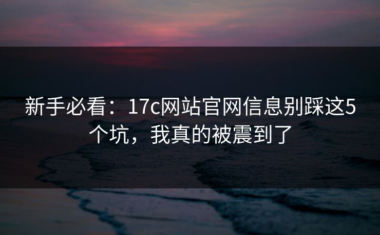 新手必看：17c网站官网信息别踩这5个坑，我真的被震到了