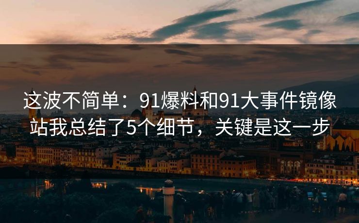 这波不简单：91爆料和91大事件镜像站我总结了5个细节，关键是这一步