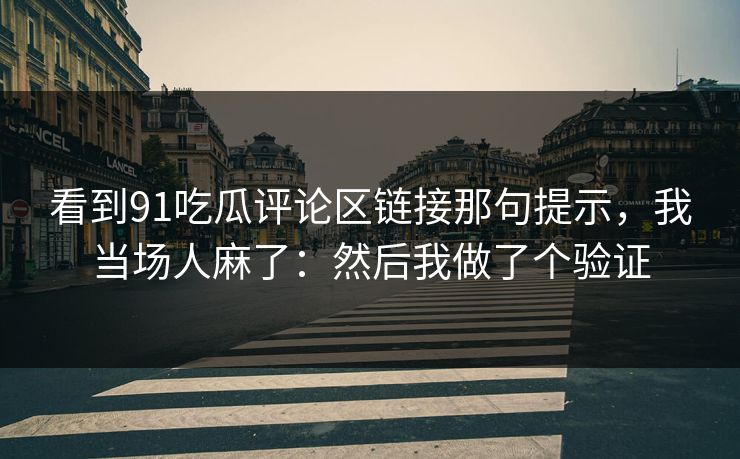 看到91吃瓜评论区链接那句提示，我当场人麻了：然后我做了个验证