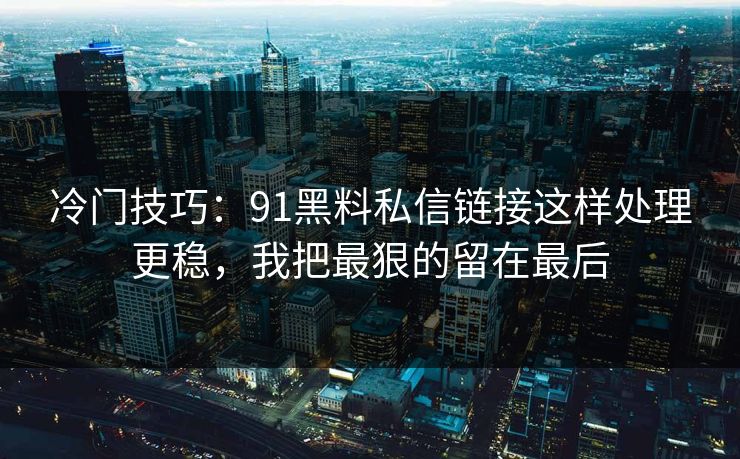 冷门技巧:91黑料私信链接这样处理更稳,我把最狠的留在最后 冷门技巧:91黑料私信链接这样处理更稳,我把最狠的留在最后