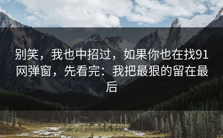 别笑,我也中招过,如果你也在找91网弹窗,先看完:我把最狠的留在最后 别笑,我也中招过,如果你也在找91网弹窗,先看完:我把最狠的留在最后