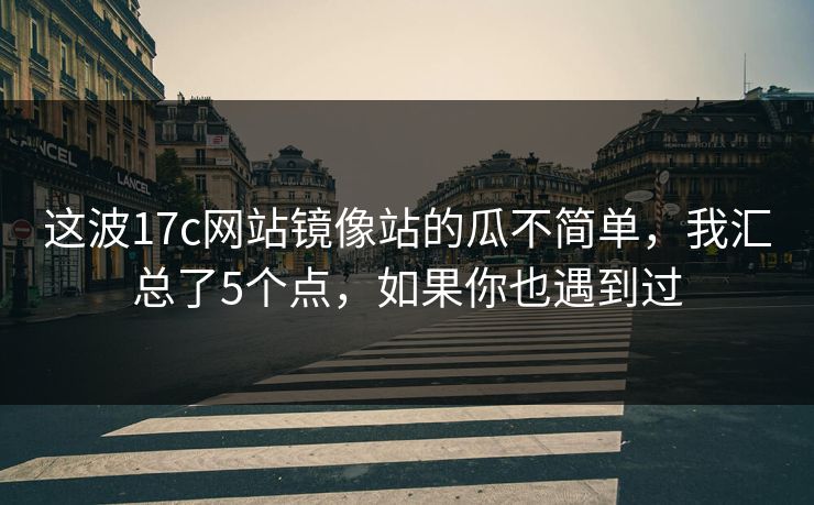 这波17c网站镜像站的瓜不简单,我汇总了5个点,如果你也遇到过 这波17c网站镜像站的瓜不简单,我汇总了5个点,如果你也遇到过