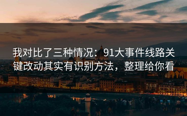 我对比了三种情况:91大事件线路关键改动其实有识别方法,整理给你看 我对比了三种情况:91大事件线路关键改动其实有识别方法,整理给你看