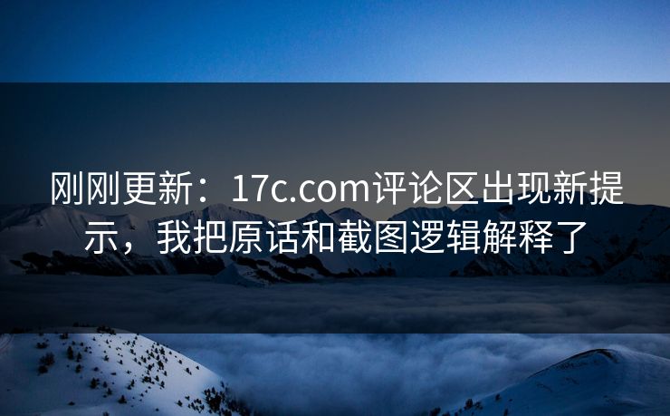 刚刚更新：17c.com评论区出现新提示，我把原话和截图逻辑解释了