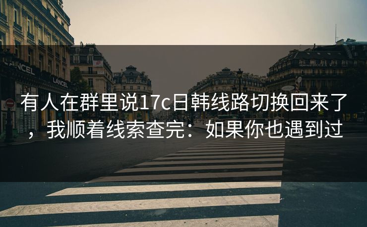 有人在群里说17c日韩线路切换回来了，我顺着线索查完：如果你也遇到过