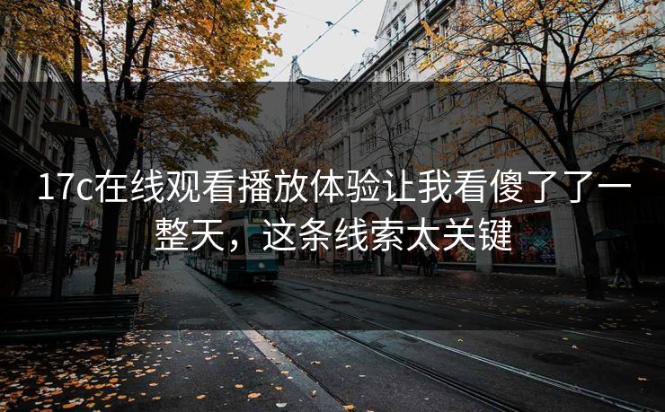 17c在线观看播放体验让我看傻了了一整天,这条线索太关键 17c在线观看播放体验让我看傻了了一整天,这条线索太关键