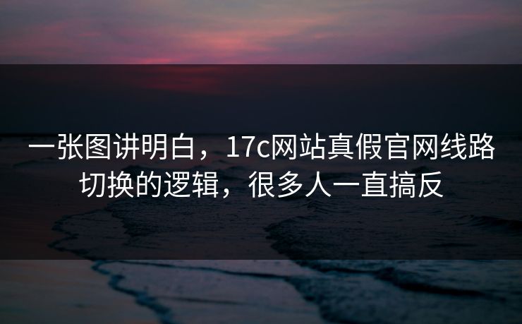 一张图讲明白，17c网站真假官网线路切换的逻辑，很多人一直搞反