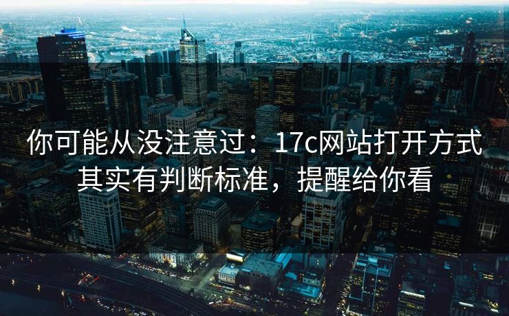 你可能从没注意过：17c网站打开方式其实有判断标准，提醒给你看