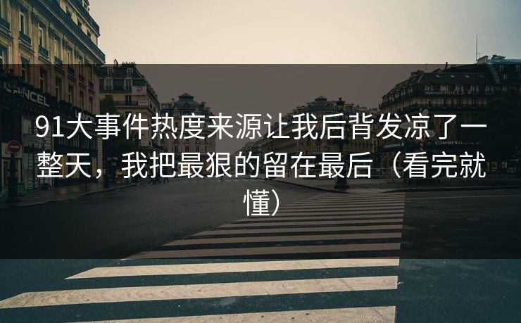 91大事件热度来源让我后背发凉了一整天，我把最狠的留在最后（看完就懂）
