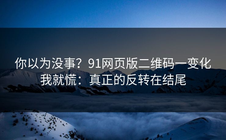 你以为没事?91网页版二维码一变化我就慌:真正的反转在结尾 你以为没事?91网页版二维码一变化我就慌:真正的反转在结尾