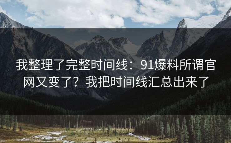 我整理了完整时间线：91爆料所谓官网又变了？我把时间线汇总出来了
