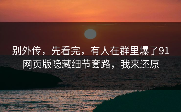 别外传,先看完,有人在群里爆了91网页版隐藏细节套路,我来还原 别外传,先看完,有人在群里爆了91网页版隐藏细节套路,我来还原