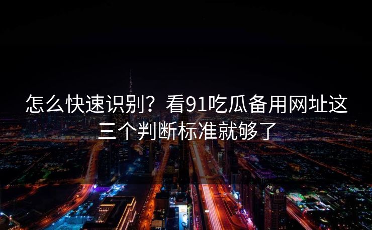 怎么快速识别?看91吃瓜备用网址这三个判断标准就够了 怎么快速识别?看91吃瓜备用网址这三个判断标准就够了