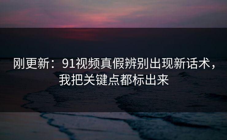 刚更新:91视频真假辨别出现新话术,我把关键点都标出来 刚更新:91视频真假辨别出现新话术,我把关键点都标出来