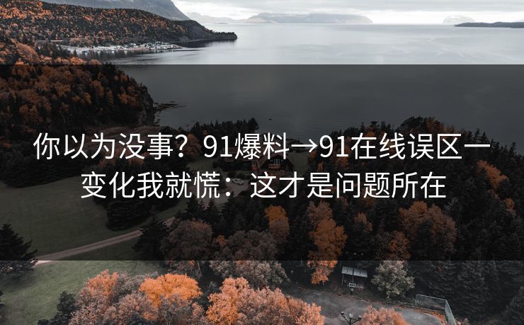 你以为没事？91爆料→91在线误区一变化我就慌：这才是问题所在