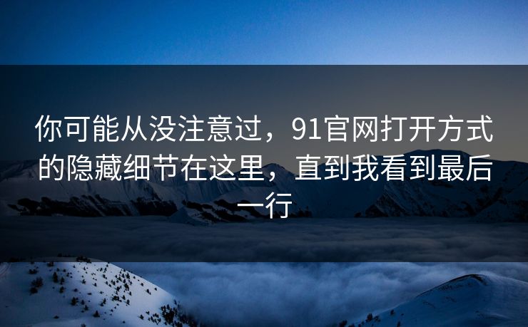 你可能从没注意过,91官网打开方式的隐藏细节在这里,直到我看到最后一行 你可能从没注意过,91官网打开方式的隐藏细节在这里,直到我看到最后一行