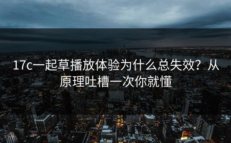 17c一起草播放体验为什么总失效?从原理吐槽一次你就懂 17c一起草播放体验为什么总失效?从原理吐槽一次你就懂