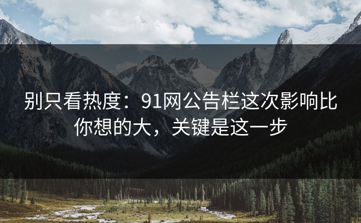 别只看热度：91网公告栏这次影响比你想的大，关键是这一步
