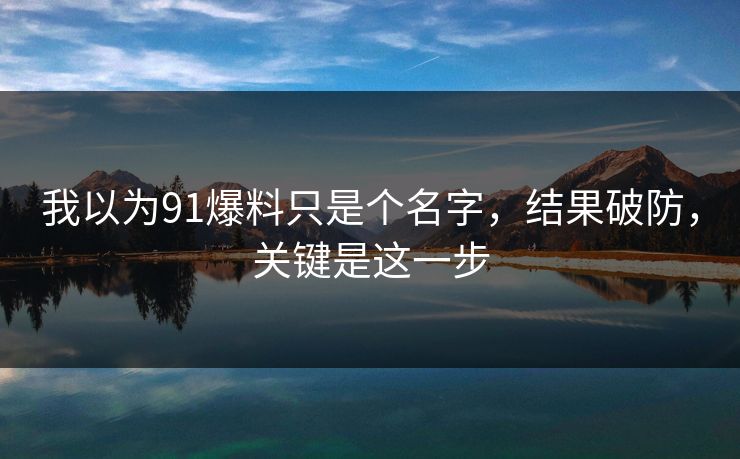 我以为91爆料只是个名字，结果破防，关键是这一步