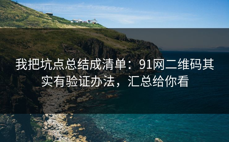 我把坑点总结成清单:91网二维码其实有验证办法,汇总给你看 我把坑点总结成清单:91网二维码其实有验证办法,汇总给你看