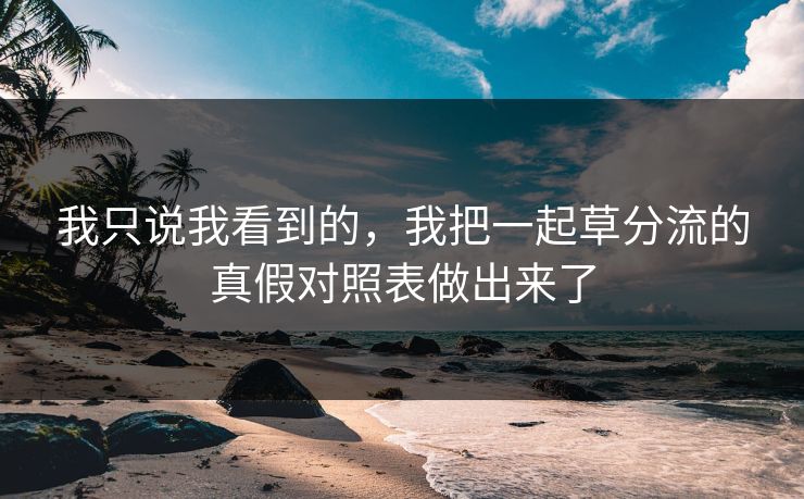 我只说我看到的,我把一起草分流的真假对照表做出来了 我只说我看到的,我把一起草分流的真假对照表做出来了