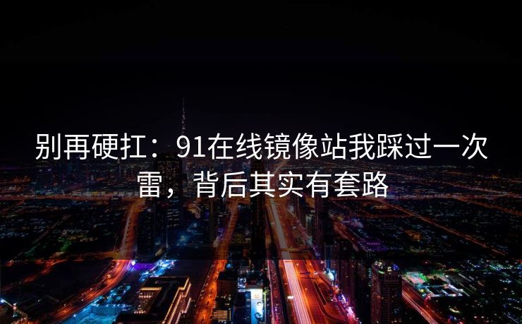 别再硬扛:91在线镜像站我踩过一次雷,背后其实有套路 别再硬扛:91在线镜像站我踩过一次雷,背后其实有套路