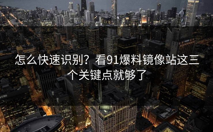怎么快速识别?看91爆料镜像站这三个关键点就够了 怎么快速识别?看91爆料镜像站这三个关键点就够了