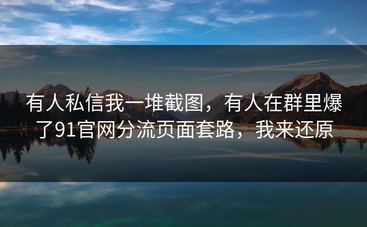 有人私信我一堆截图,有人在群里爆了91官网分流页面套路,我来还原 有人私信我一堆截图,有人在群里爆了91官网分流页面套路,我来还原