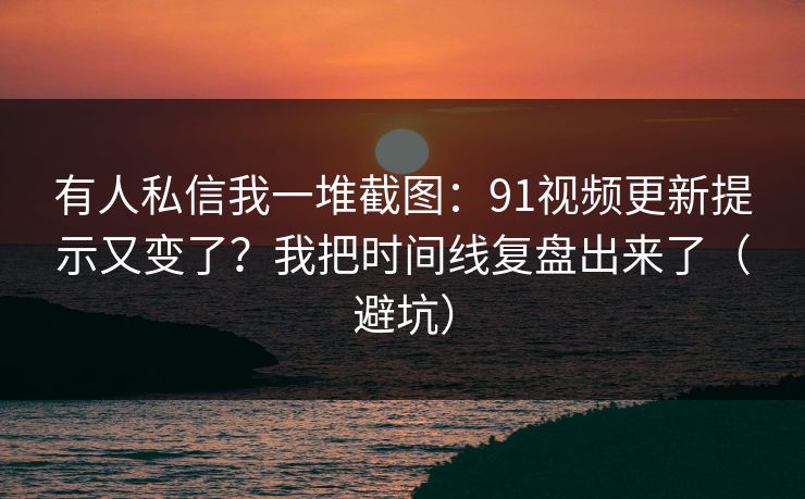 有人私信我一堆截图:91视频更新提示又变了?我把时间线复盘出来了(避坑) 有人私信我一堆截图:91视频更新提示又变了?我把时间线复盘出来了(避坑)