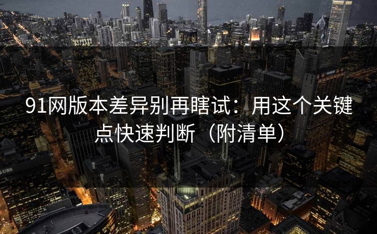 91网版本差异别再瞎试:用这个关键点快速判断(附清单) 91网版本差异别再瞎试:用这个关键点快速判断(附清单)