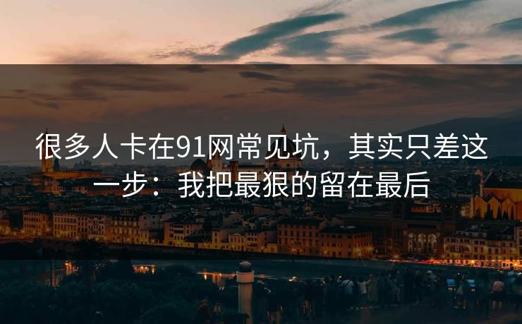 很多人卡在91网常见坑,其实只差这一步:我把最狠的留在最后 很多人卡在91网常见坑,其实只差这一步:我把最狠的留在最后