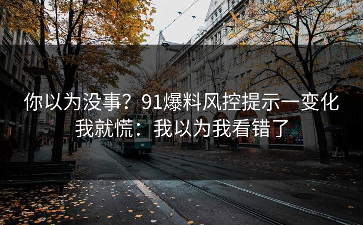 你以为没事?91爆料风控提示一变化我就慌:我以为我看错了 你以为没事?91爆料风控提示一变化我就慌:我以为我看错了