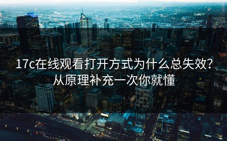 17c在线观看打开方式为什么总失效？从原理补充一次你就懂