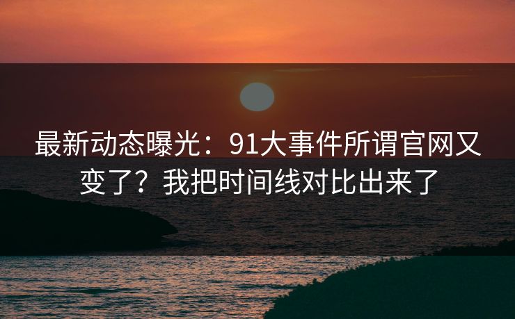 最新动态曝光:91大事件所谓官网又变了?我把时间线对比出来了 最新动态曝光:91大事件所谓官网又变了?我把时间线对比出来了