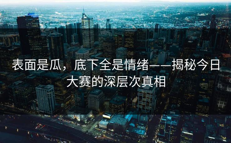 表面是瓜,底下全是情绪——揭秘今日大赛的深层次真相 表面是瓜,底下全是情绪——揭秘今日大赛的深层次真相
