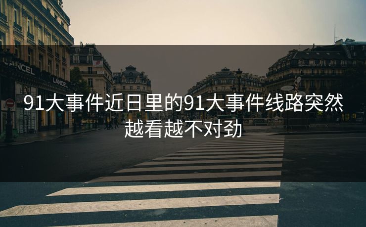 91大事件近日里的91大事件线路突然越看越不对劲 91大事件近日里的91大事件线路突然越看越不对劲