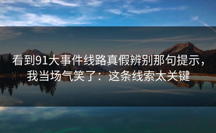 看到91大事件线路真假辨别那句提示,我当场气笑了:这条线索太关键 看到91大事件线路真假辨别那句提示,我当场气笑了:这条线索太关键